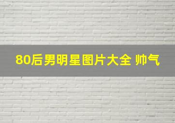 80后男明星图片大全 帅气